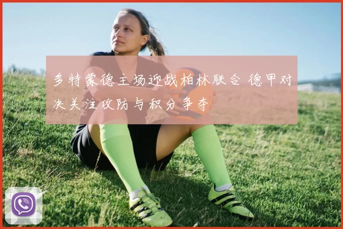 多特蒙德主场迎战柏林联合 德甲对决关注攻防与积分争夺