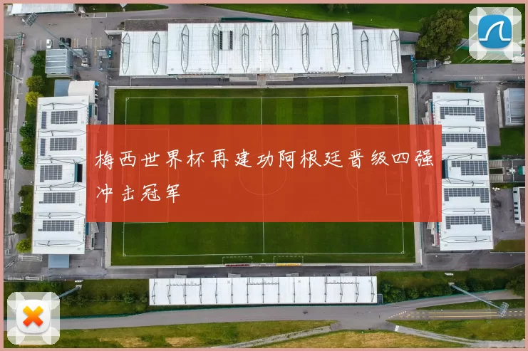 梅西世界杯再建功阿根廷晋级四强冲击冠军