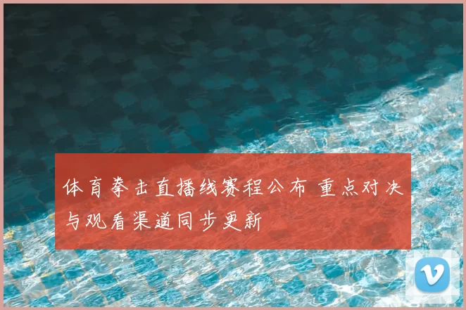 体育拳击直播线赛程公布 重点对决与观看渠道同步更新
