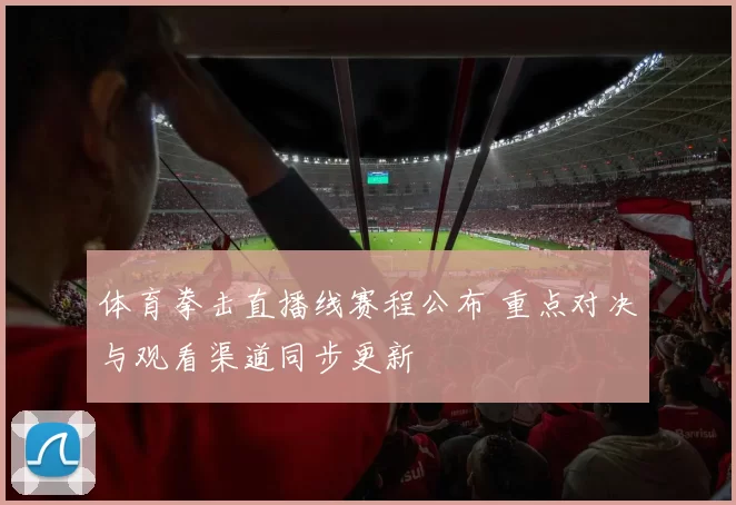 体育拳击直播线赛程公布 重点对决与观看渠道同步更新