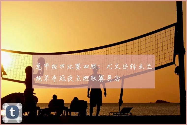 意甲经典比赛回顾:尤文逆转米兰绝杀夺冠夜点燃联赛悬念