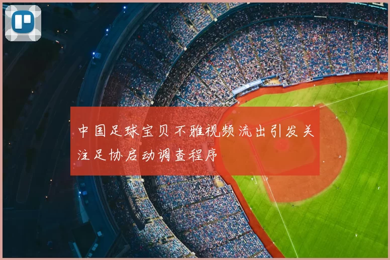 中国足球宝贝不雅视频流出引发关注足协启动调查程序