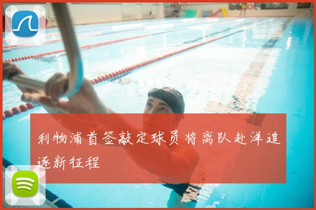 利物浦首签敲定球员将离队赴洋追逐新征程