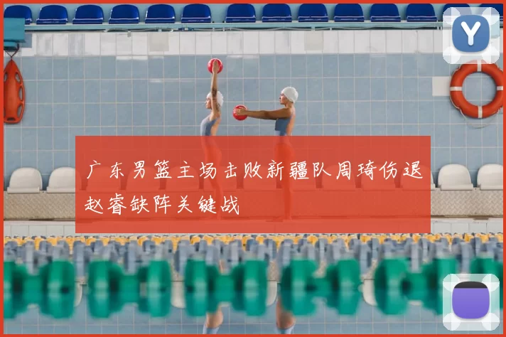 广东男篮主场击败新疆队周琦伤退赵睿缺阵关键战