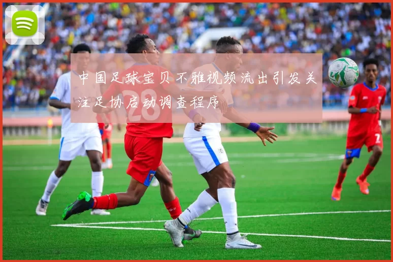 中国足球宝贝不雅视频流出引发关注足协启动调查程序