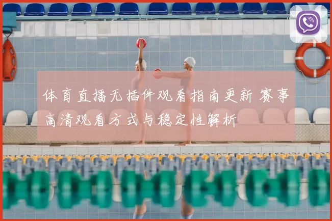 体育直播无插件观看指南更新 赛事高清观看方式与稳定性解析