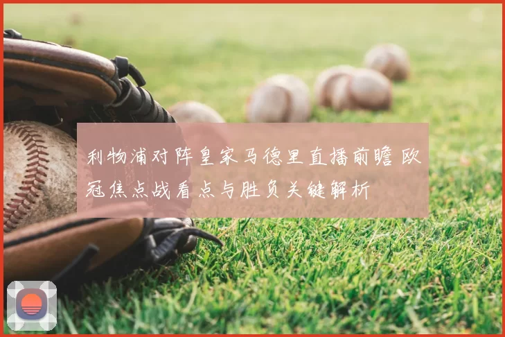 利物浦对阵皇家马德里直播前瞻 欧冠焦点战看点与胜负关键解析