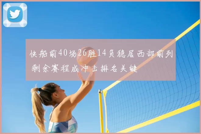 快船前40场26胜14负稳居西部前列 剩余赛程成冲击排名关键