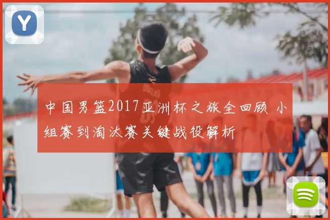 中国男篮2017亚洲杯之旅全回顾 小组赛到淘汰赛关键战役解析