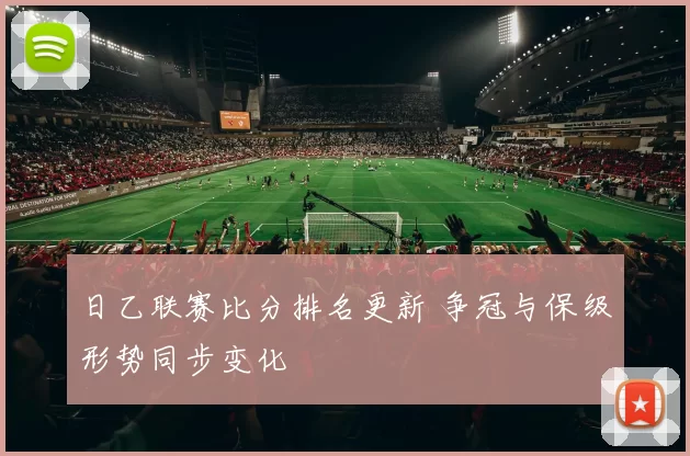 日乙联赛比分排名更新 争冠与保级形势同步变化