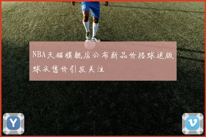 NBA天猫旗舰店公布新品价格球迷版球衣售价引发关注