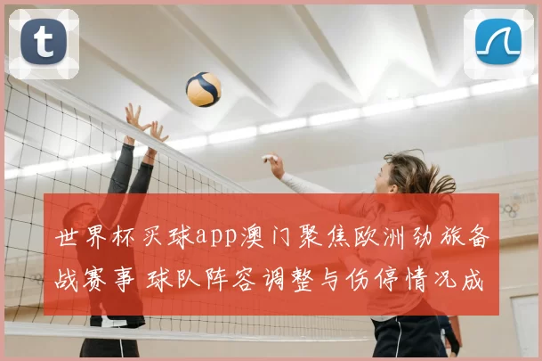 世界杯买球app澳门聚焦欧洲劲旅备战赛事 球队阵容调整与伤停情况成焦点
