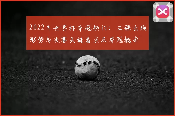 2022年世界杯夺冠热门：三强出线形势与决赛关键看点及夺冠概率