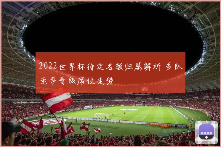 2022世界杯待定名额归属解析 多队竞争晋级席位走势