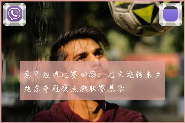 意甲经典比赛回顾：尤文逆转米兰绝杀夺冠夜点燃联赛悬念