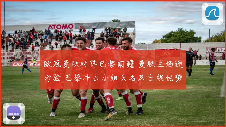 欧冠曼联对阵巴黎前瞻 曼联主场迎考验 巴黎冲击小组头名及出线优势