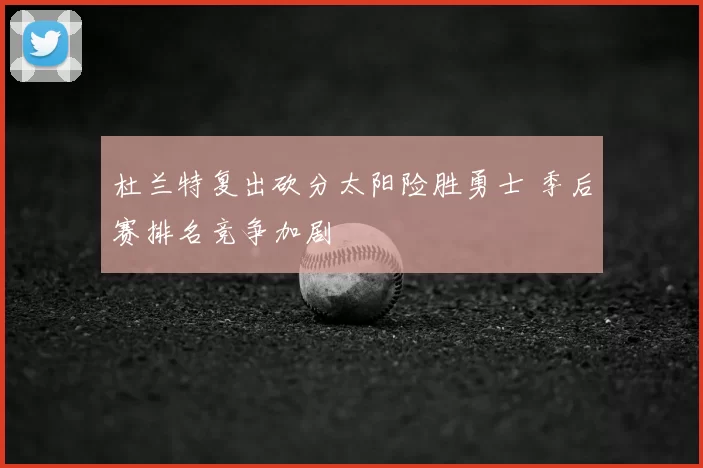 杜兰特复出砍分太阳险胜勇士 季后赛排名竞争加剧