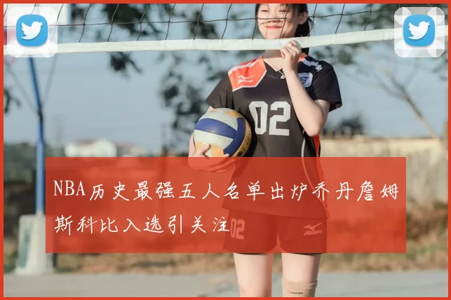 NBA历史最强五人名单出炉乔丹詹姆斯科比入选引关注