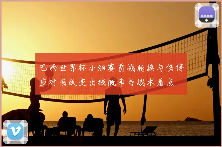 巴西世界杯小组赛首战轮换与伤停应对或改变出线概率与战术看点