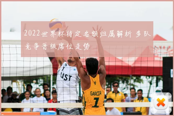 2022世界杯待定名额归属解析 多队竞争晋级席位走势