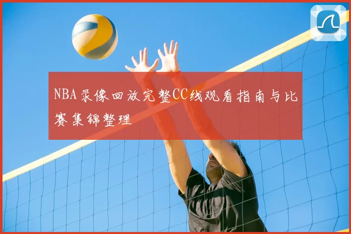 NBA录像回放完整CC线观看指南与比赛集锦整理