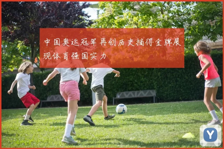 中国奥运冠军再创历史摘得金牌展现体育强国实力