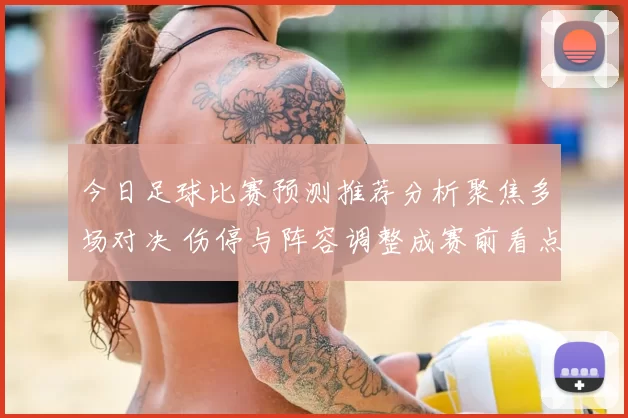 今日足球比赛预测推荐分析聚焦多场对决 伤停与阵容调整成赛前看点
