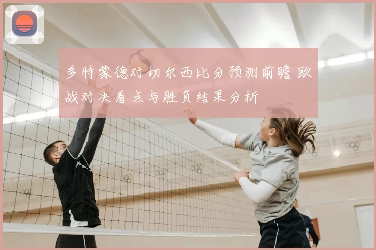 多特蒙德对切尔西比分预测前瞻 欧战对决看点与胜负结果分析