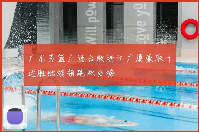 广东男篮主场击败浙江广厦豪取十连胜继续领跑积分榜