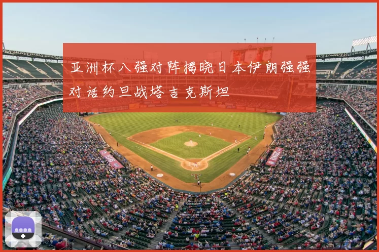 亚洲杯八强对阵揭晓日本伊朗强强对话约旦战塔吉克斯坦
