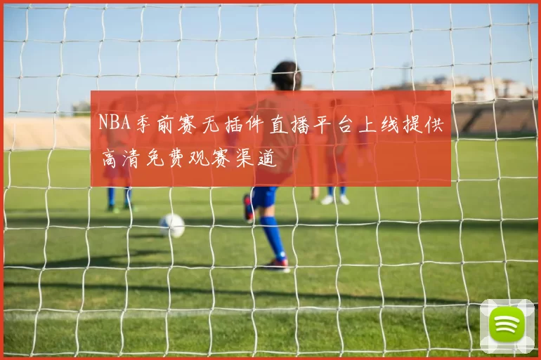 NBA季前赛无插件直播平台上线提供高清免费观赛渠道