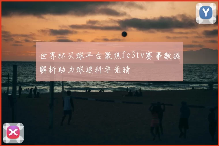 世界杯买球平台聚焦fc3tv赛事数据解析助力球迷科学竞猜