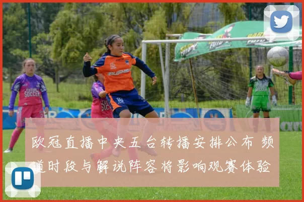 欧冠直播中央五台转播安排公布 频道时段与解说阵容将影响观赛体验