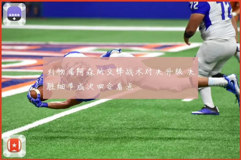 利物浦阿森纳交锋战术对决升级 决胜细节成次回合看点