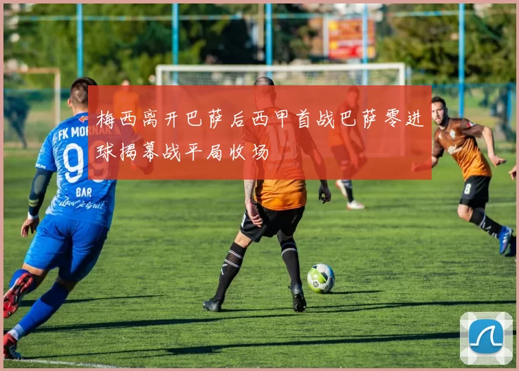 梅西离开巴萨后西甲首战巴萨零进球揭幕战平局收场
