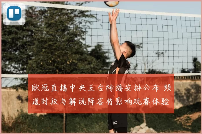 欧冠直播中央五台转播安排公布 频道时段与解说阵容将影响观赛体验