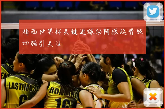梅西世界杯关键进球助阿根廷晋级四强引关注