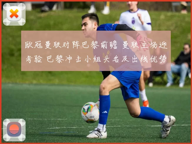 欧冠曼联对阵巴黎前瞻 曼联主场迎考验 巴黎冲击小组头名及出线优势