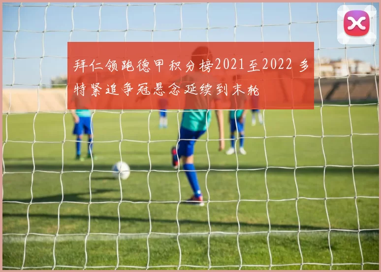 拜仁领跑德甲积分榜2021至2022 多特紧追争冠悬念延续到末轮