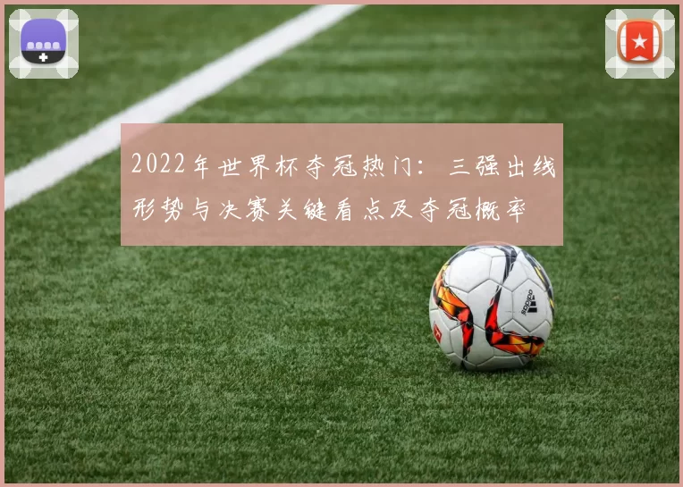2022年世界杯夺冠热门：三强出线形势与决赛关键看点及夺冠概率