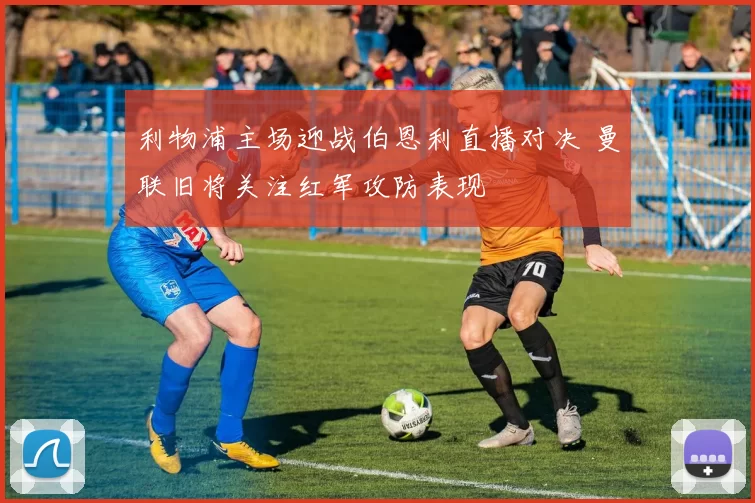 利物浦主场迎战伯恩利直播对决 曼联旧将关注红军攻防表现