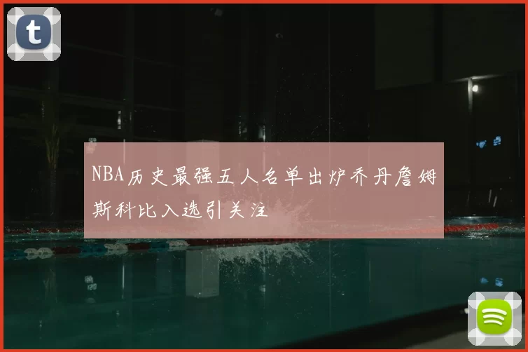NBA历史最强五人名单出炉乔丹詹姆斯科比入选引关注