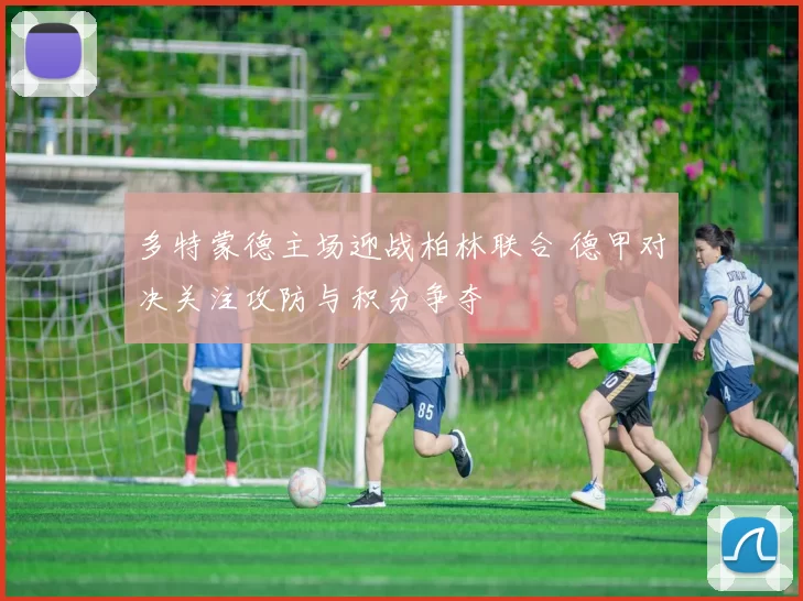多特蒙德主场迎战柏林联合 德甲对决关注攻防与积分争夺