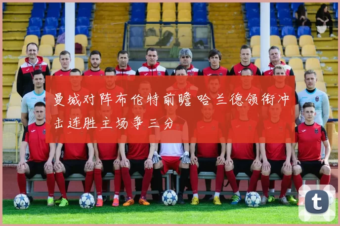 曼城对阵布伦特前瞻 哈兰德领衔冲击连胜主场争三分