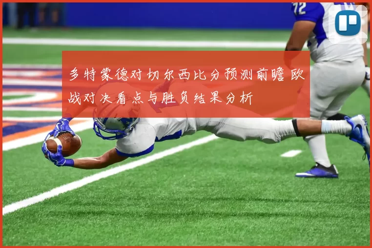 多特蒙德对切尔西比分预测前瞻 欧战对决看点与胜负结果分析