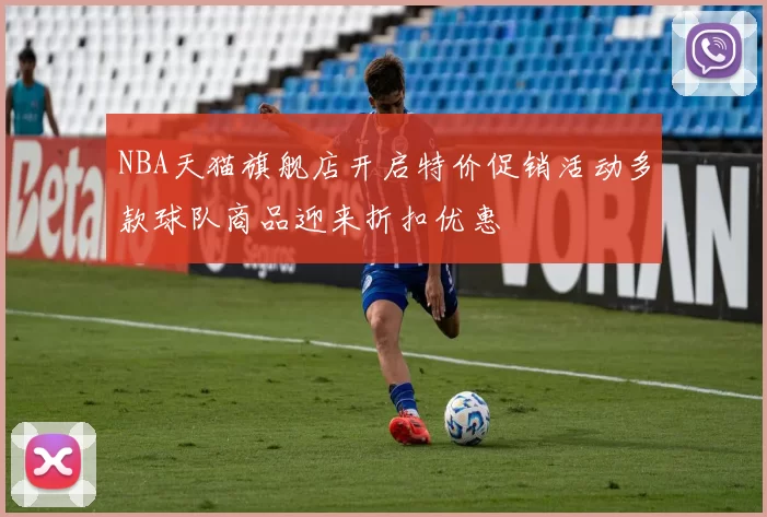 NBA天猫旗舰店开启特价促销活动多款球队商品迎来折扣优惠