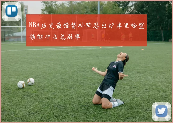 NBA历史最强替补阵容出炉库里哈登领衔冲击总冠军