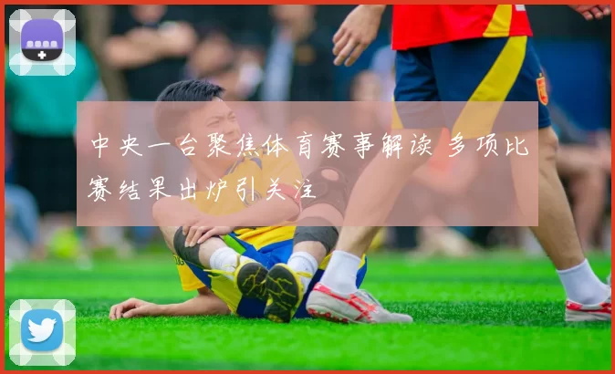 中央一台聚焦体育赛事解读 多项比赛结果出炉引关注