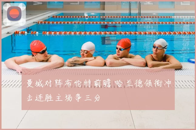 曼城对阵布伦特前瞻 哈兰德领衔冲击连胜主场争三分