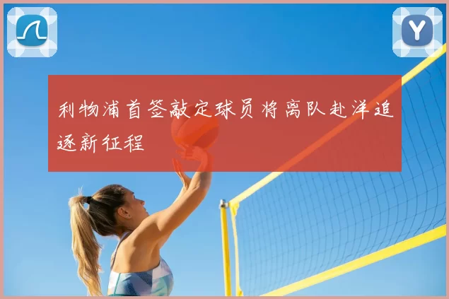 利物浦首签敲定球员将离队赴洋追逐新征程